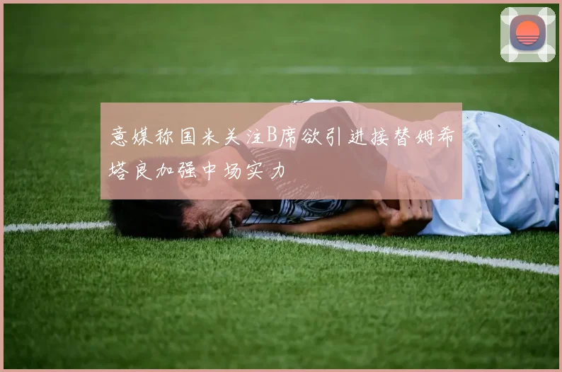 意媒称国米关注B席欲引进接替姆希塔良加强中场实力