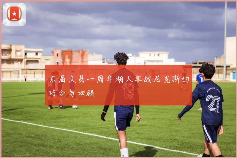 东眉交易一周年湖人客战尼克斯的巧合与回顾