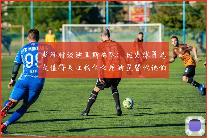 斯洛特谈迪亚斯离队：优秀球员总是值得关注我们会用新星替代他们