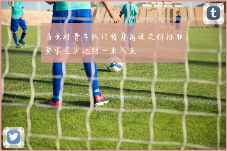 马竞对青年队门将身高设定新标准要求至少达到一米八五