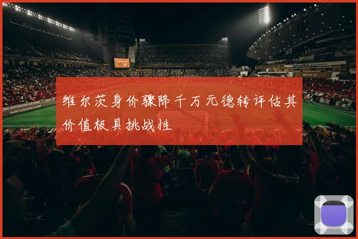 维尔茨身价骤降千万元德转评估其价值极具挑战性