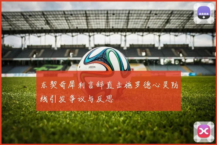 东契奇犀利言辞直击施罗德心灵防线引发争议与反思