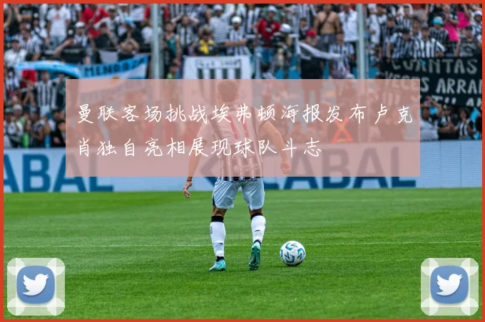 曼联客场挑战埃弗顿海报发布卢克肖独自亮相展现球队斗志