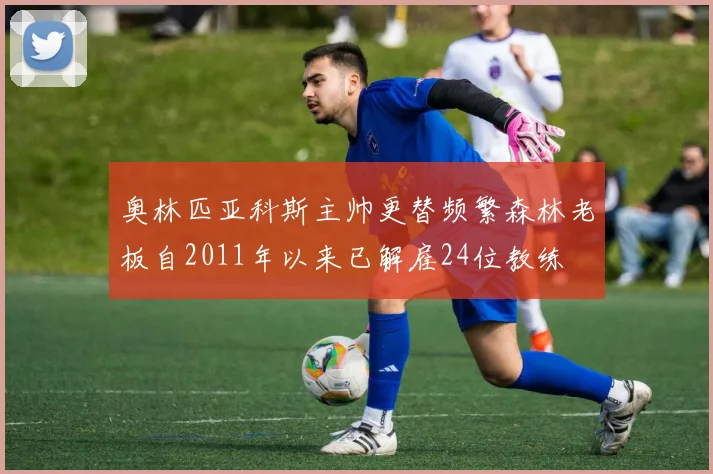 奥林匹亚科斯主帅更替频繁森林老板自2011年以来已解雇24位教练
