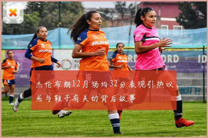 杰伦布朗12月场均32分表现引热议或与鞋子有关的背后故事