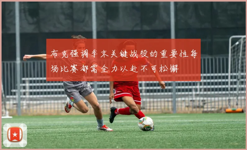 布克强调季末关键战役的重要性每场比赛都需全力以赴不可松懈