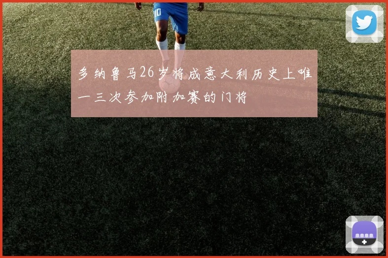 多纳鲁马26岁将成意大利历史上唯一三次参加附加赛的门将