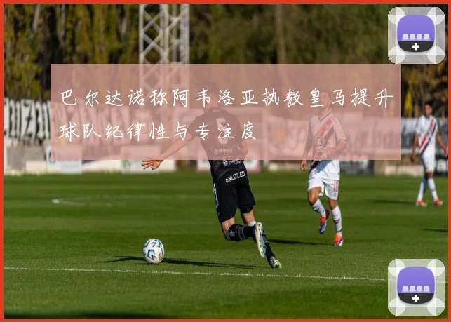 巴尔达诺称阿韦洛亚执教皇马提升球队纪律性与专注度