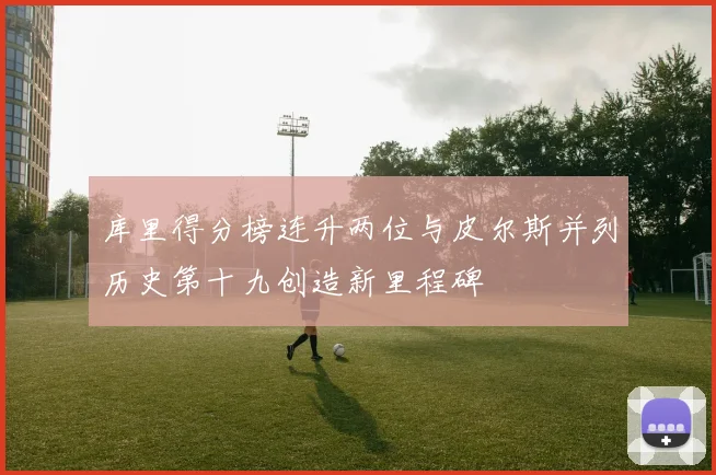 库里得分榜连升两位与皮尔斯并列历史第十九创造新里程碑