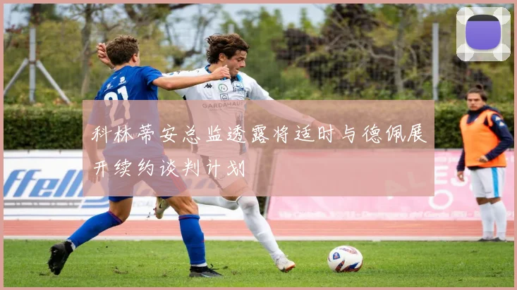 科林蒂安总监透露将适时与德佩展开续约谈判计划