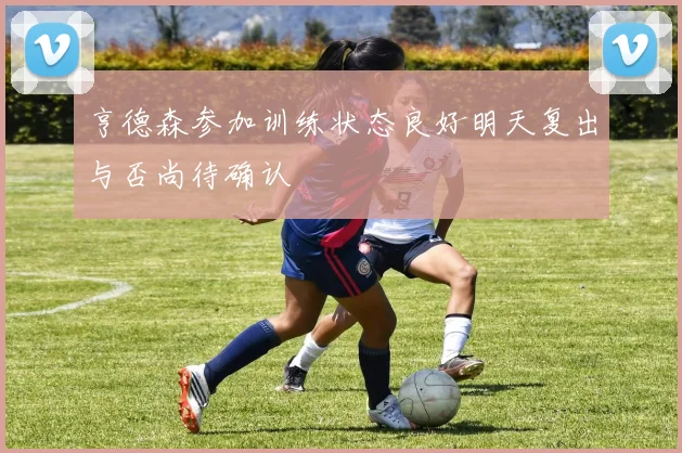 亨德森参加训练状态良好明天复出与否尚待确认