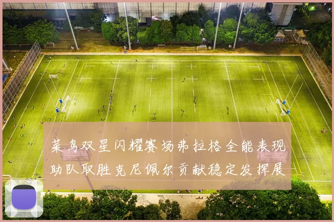 菜鸟双星闪耀赛场弗拉格全能表现助队取胜克尼佩尔贡献稳定发挥展现潜力