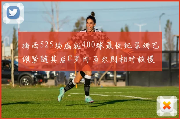 梅西525场成就400球最快纪录姆巴佩紧随其后C罗内马尔则相对较慢