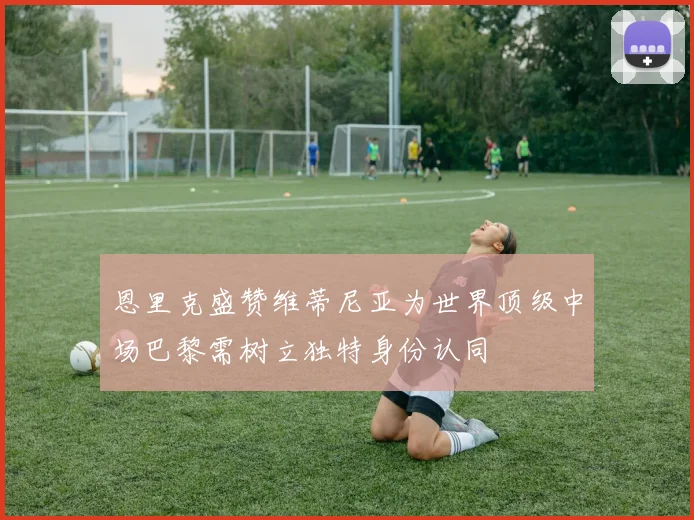 恩里克盛赞维蒂尼亚为世界顶级中场巴黎需树立独特身份认同