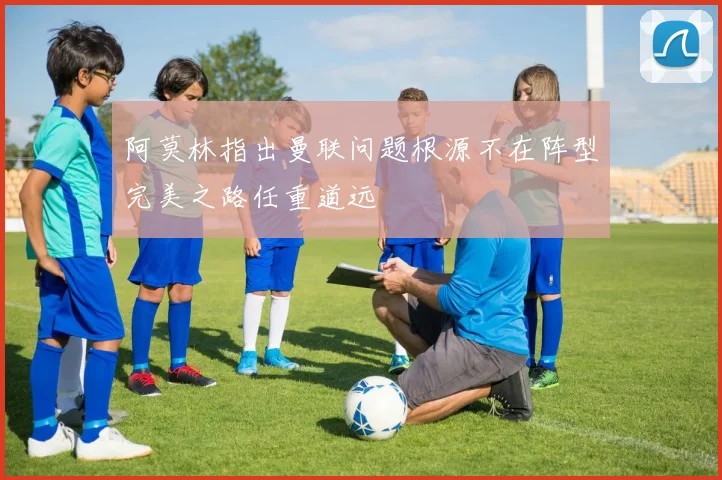 阿莫林指出曼联问题根源不在阵型完美之路任重道远