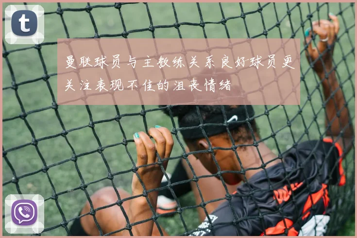 曼联球员与主教练关系良好球员更关注表现不佳的沮丧情绪