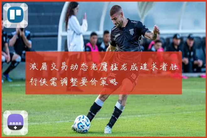 浓眉交易动态老鹰猛龙成追求者独行侠需调整要价策略