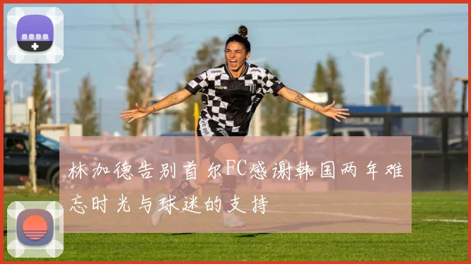 林加德告别首尔FC感谢韩国两年难忘时光与球迷的支持