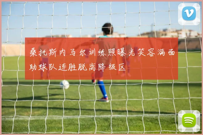 桑托斯内马尔训练照曝光笑容满面助球队连胜脱离降级区