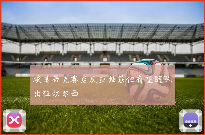 埃基蒂克赛后反应抽筋但有望随队出征切尔西