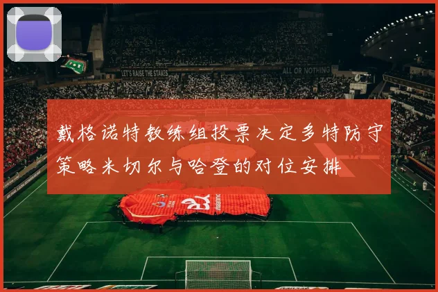 戴格诺特教练组投票决定多特防守策略米切尔与哈登的对位安排