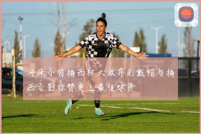 河床小将梅西杯大放异彩戴帽与梅西合影称赞史上最佳球员