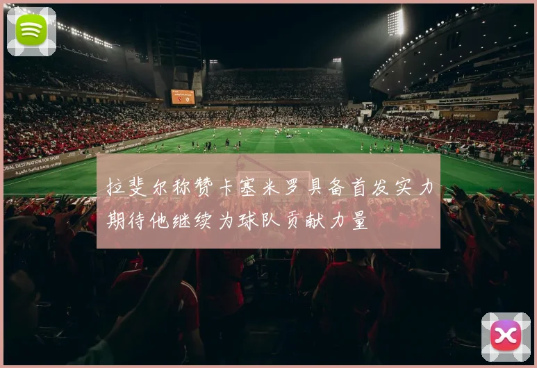 拉斐尔称赞卡塞米罗具备首发实力期待他继续为球队贡献力量