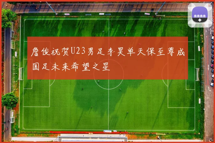 詹俊祝贺U23男足李昊单天保至尊成国足未来希望之星