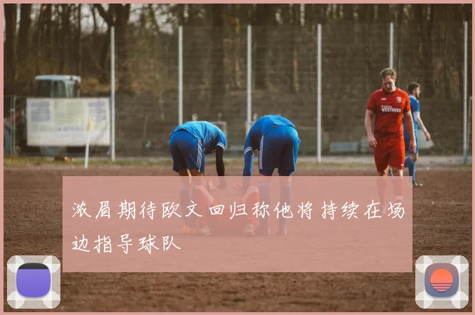 浓眉期待欧文回归称他将持续在场边指导球队