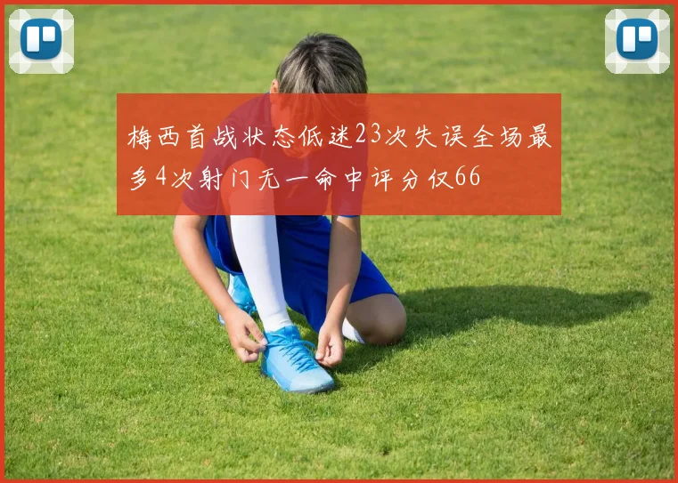 梅西首战状态低迷23次失误全场最多4次射门无一命中评分仅66