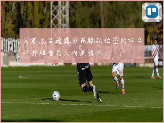 马赛总监透露与昆滕廷伯签约四年半并租借恩瓦内里情况