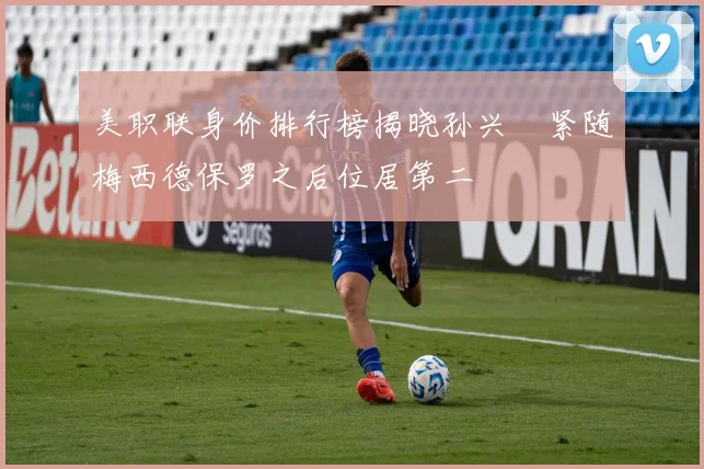 美职联身价排行榜揭晓孙兴慜紧随梅西德保罗之后位居第二