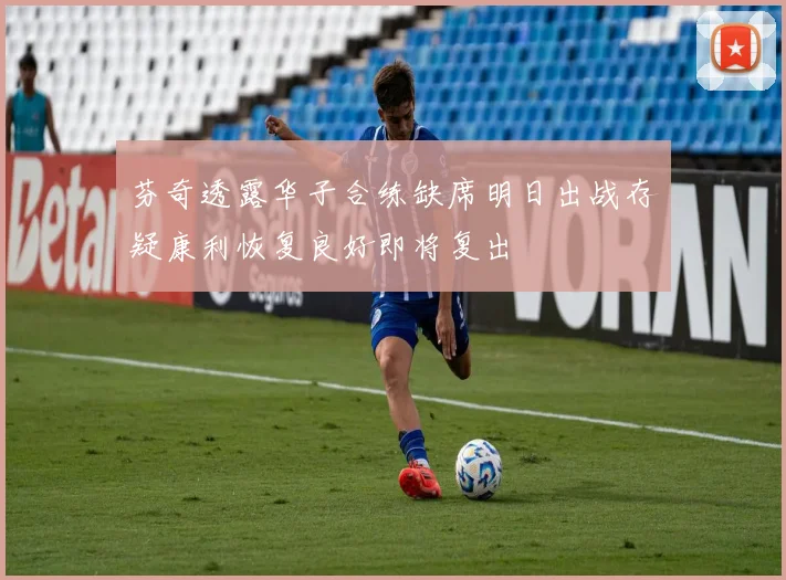 芬奇透露华子合练缺席明日出战存疑康利恢复良好即将复出