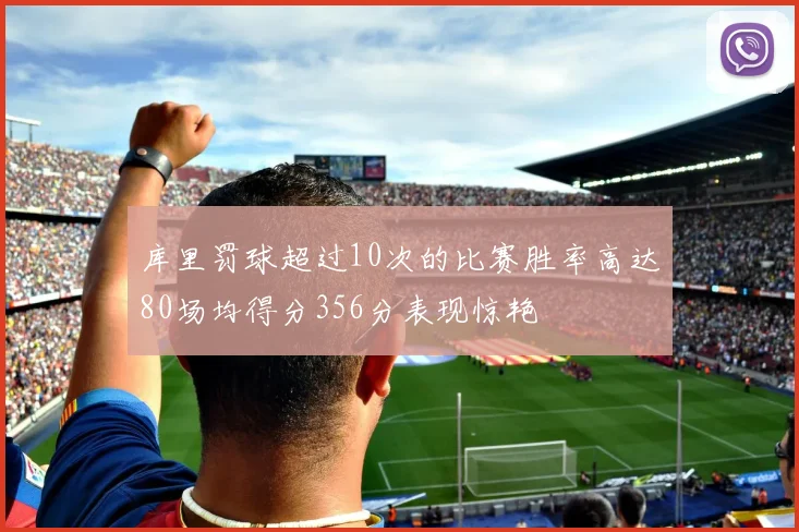 库里罚球超过10次的比赛胜率高达80场均得分356分表现惊艳