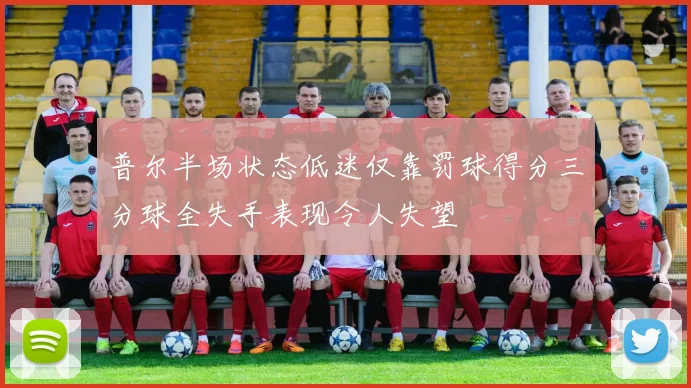 普尔半场状态低迷仅靠罚球得分三分球全失手表现令人失望