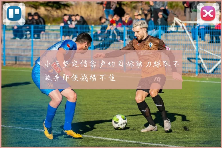 小卡坚定信念卢的目标助力球队不放弃即使战绩不佳