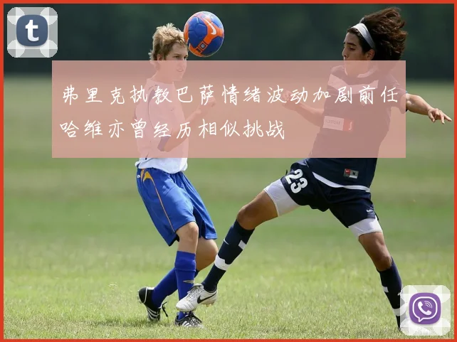 弗里克执教巴萨情绪波动加剧前任哈维亦曾经历相似挑战