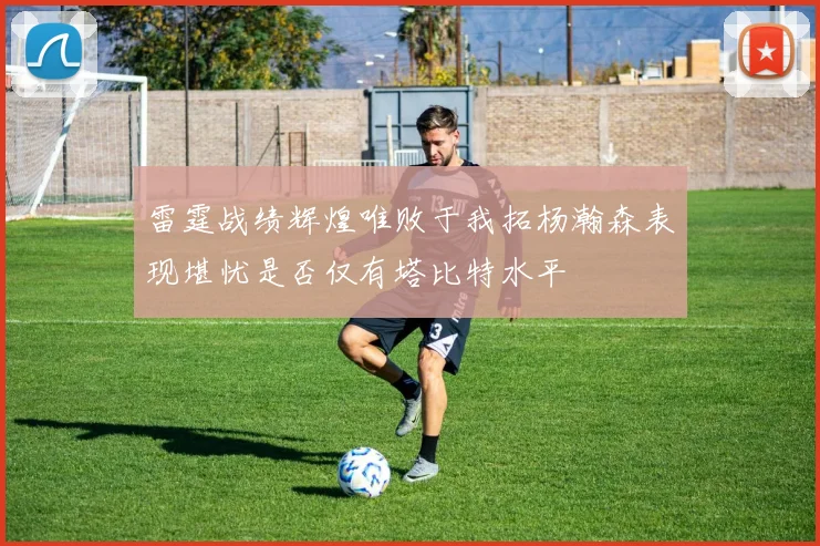 雷霆战绩辉煌唯败于我拓杨瀚森表现堪忧是否仅有塔比特水平