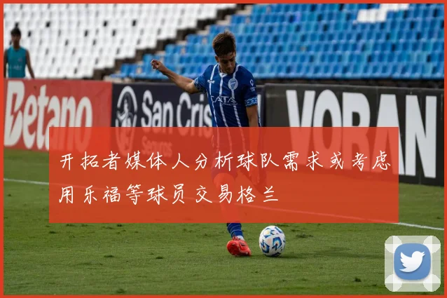 开拓者媒体人分析球队需求或考虑用乐福等球员交易格兰