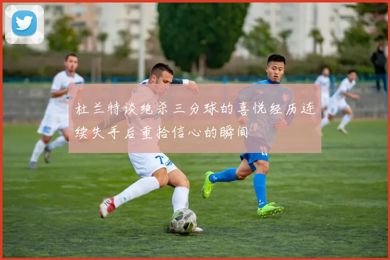 杜兰特谈绝杀三分球的喜悦经历连续失手后重拾信心的瞬间