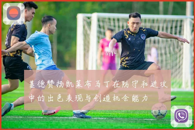 基德赞扬凯莱布马丁在防守和进攻中的出色表现与创造机会能力