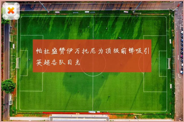 帕杜盛赞伊万托尼为顶级前锋吸引英超各队目光