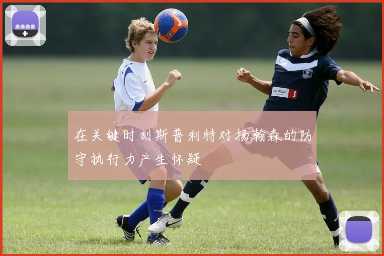 在关键时刻斯普利特对杨瀚森的防守执行力产生怀疑