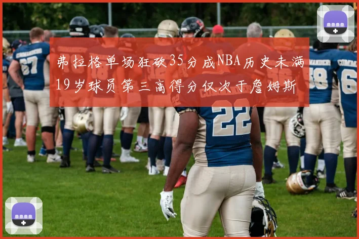 弗拉格单场狂砍35分成NBA历史未满19岁球员第三高得分仅次于詹姆斯