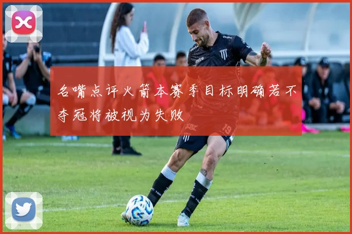 名嘴点评火箭本赛季目标明确若不夺冠将被视为失败