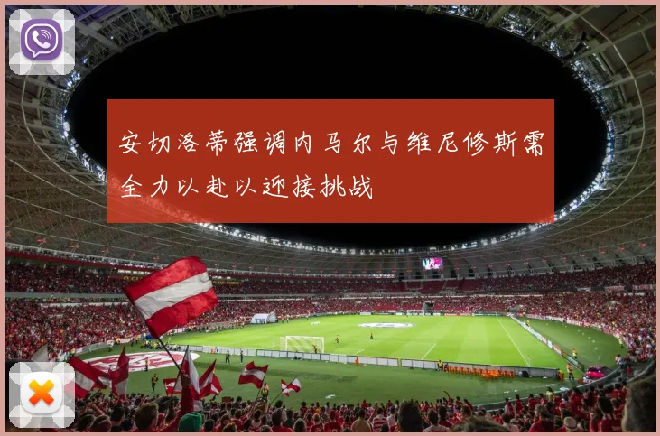 安切洛蒂强调内马尔与维尼修斯需全力以赴以迎接挑战