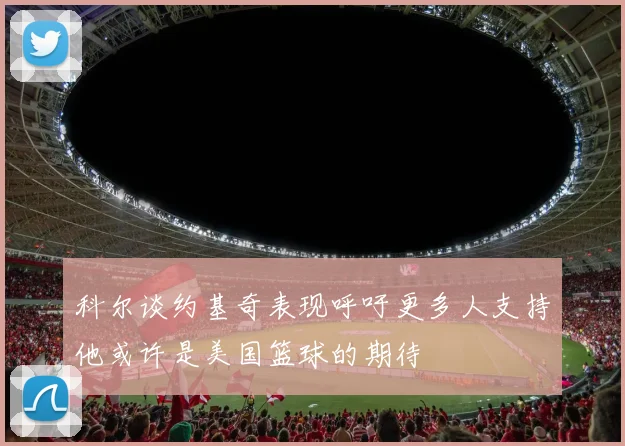 科尔谈约基奇表现呼吁更多人支持他或许是美国篮球的期待