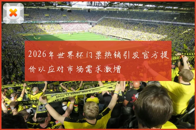 2026年世界杯门票热销引发官方提价以应对市场需求激增